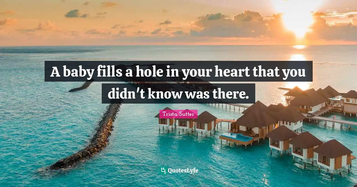 Trista Sutter Quotes: "A baby fills a hole in your heart that you didn't know was there."