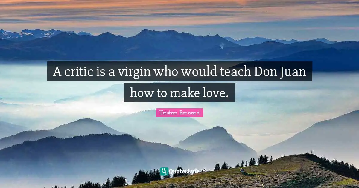 A critic is a virgin who would teach Don Juan how to make love.