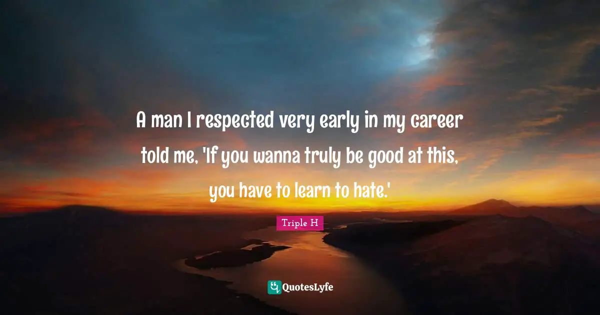 Careers Quotes: "A man I respected very early in my career told me, 'If you wanna truly be good at this, you have to learn to hate.'"