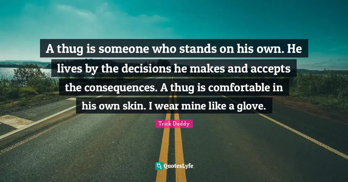 A thug is someone who stands on his own. He lives by the decisions he makes and accepts the consequences. A thug is comfortable in his own skin. I wear mine like a glove.
