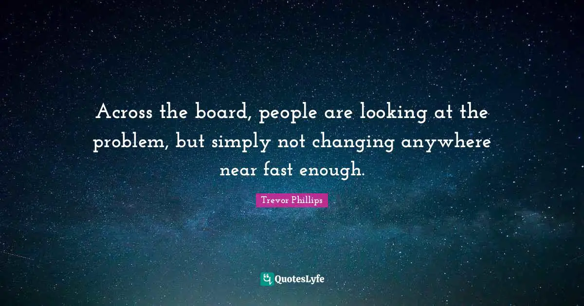 Trevor Phillips Quotes: "Across the board, people are looking at the problem, but simply not changing anywhere near fast enough."