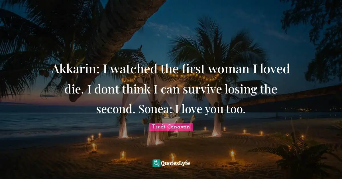 Trudi Canavan Quotes: "Akkarin: I watched the first woman I loved die. I dont think I can survive losing the second. Sonea: I love you too."