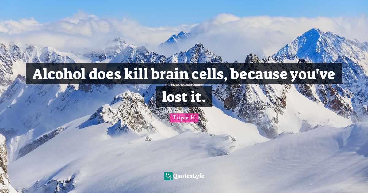 Alcohol does kill brain cells, because you've lost it.... Quote by