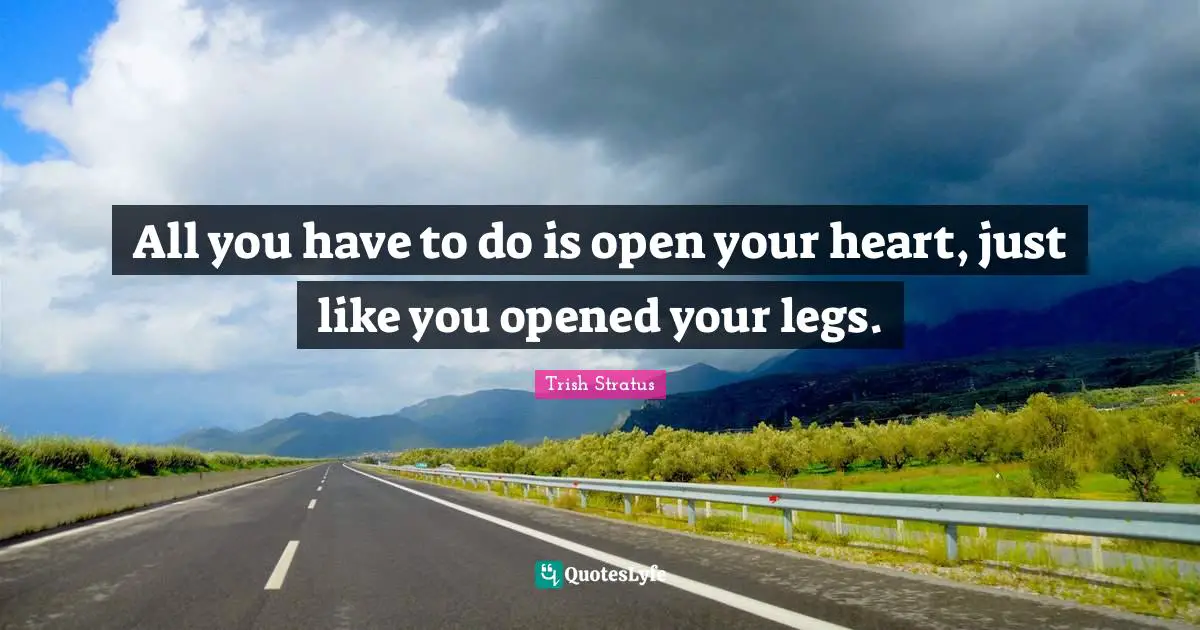 All you have to do is open your heart, just like you opened your legs.