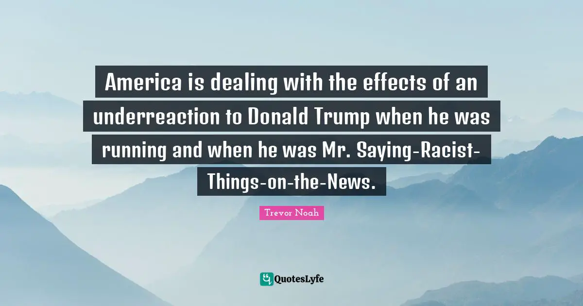 America is dealing with the effects of an underreaction to Donald Trump when he was running and when he was Mr. Saying-Racist-Things-on-the-News.