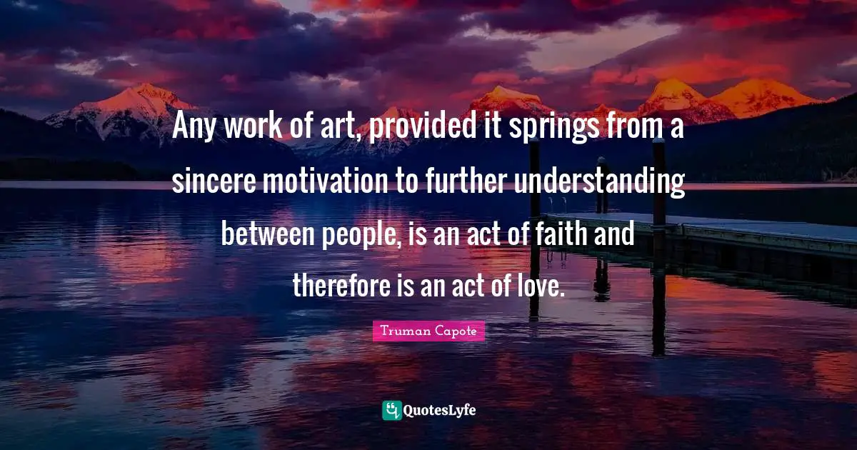 Any work of art, provided it springs from a sincere motivation to further understanding between people, is an act of faith and therefore is an act of love.