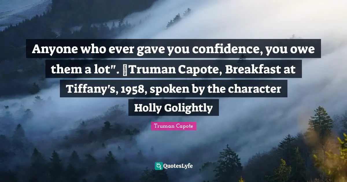 Anyone who ever gave you confidence, you owe them a lot". ~Truman Capote, Breakfast at Tiffany's, 1958, spoken by the character Holly Golightly