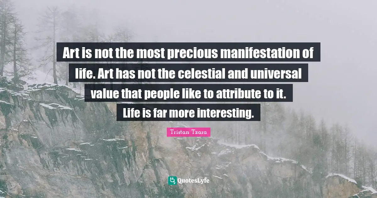 Manifestation Quotes: "Art is not the most precious manifestation of life. Art has not the celestial and universal value that people like to attribute to it. Life is far more interesting."