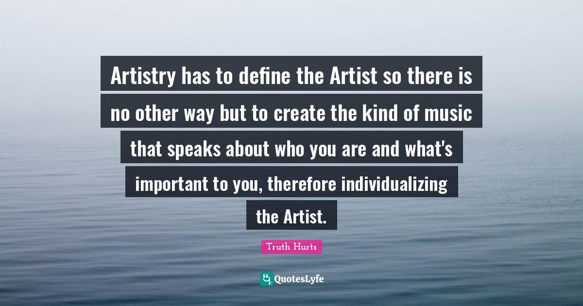 Artistry has to define the Artist so there is no other way but to crea