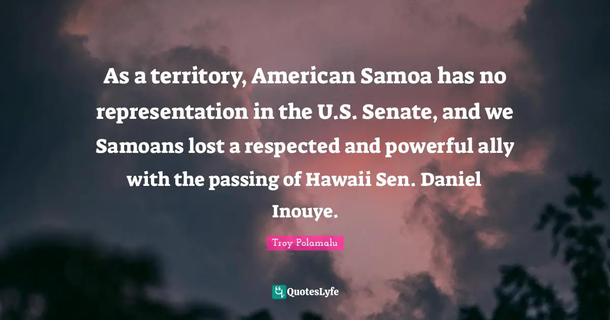 As a territory, American Samoa has no representation in the U.S. Senate, and we Samoans lost a respected and powerful ally with the passing of Hawaii Sen. Daniel Inouye.