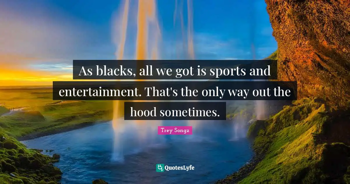 As blacks, all we got is sports and entertainment. That's the only way out the hood sometimes.