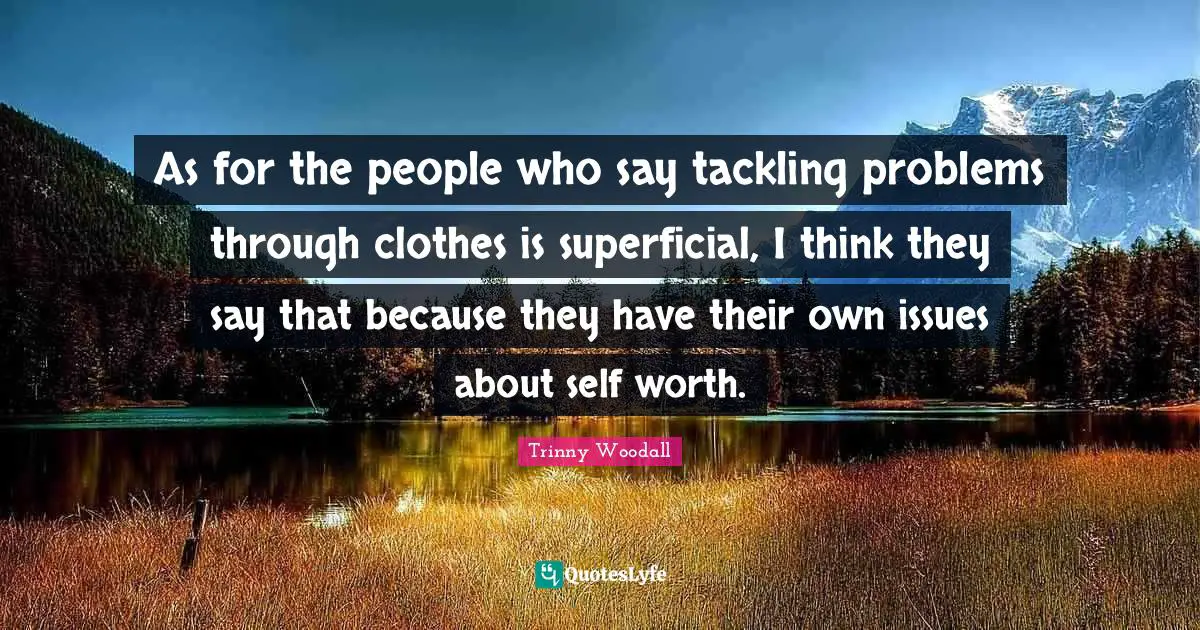 Trinny Woodall Quotes: "As for the people who say tackling problems through clothes is superficial, I think they say that because they have their own issues about self worth."