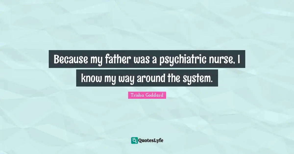Trisha Goddard Quotes: "Because my father was a psychiatric nurse, I know my way around the system."