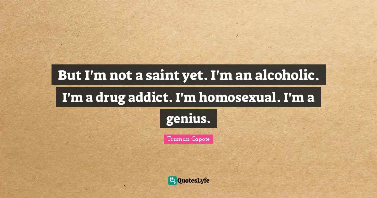 But I'm not a saint yet. I'm an alcoholic. I'm a drug addict. I'm homosexual. I'm a genius.