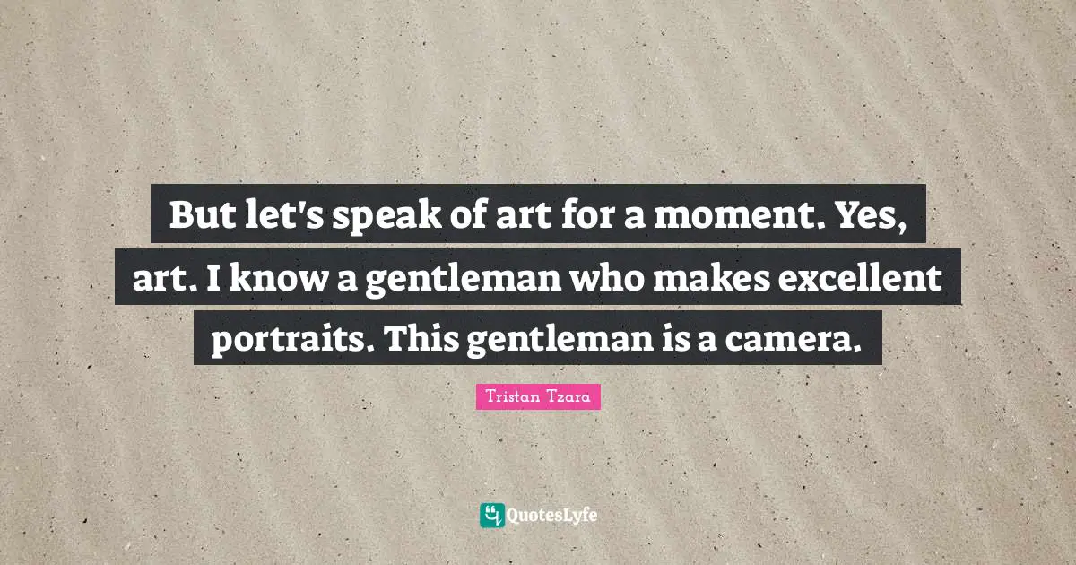Excellent Quotes: "But let's speak of art for a moment. Yes, art. I know a gentleman who makes excellent portraits. This gentleman is a camera."