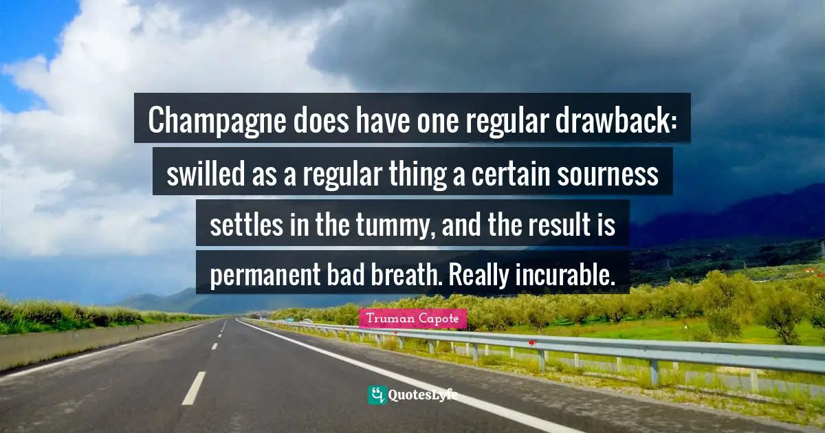 Champagne does have one regular drawback: swilled as a regular thing a certain sourness settles in the tummy, and the result is permanent bad breath. Really incurable.
