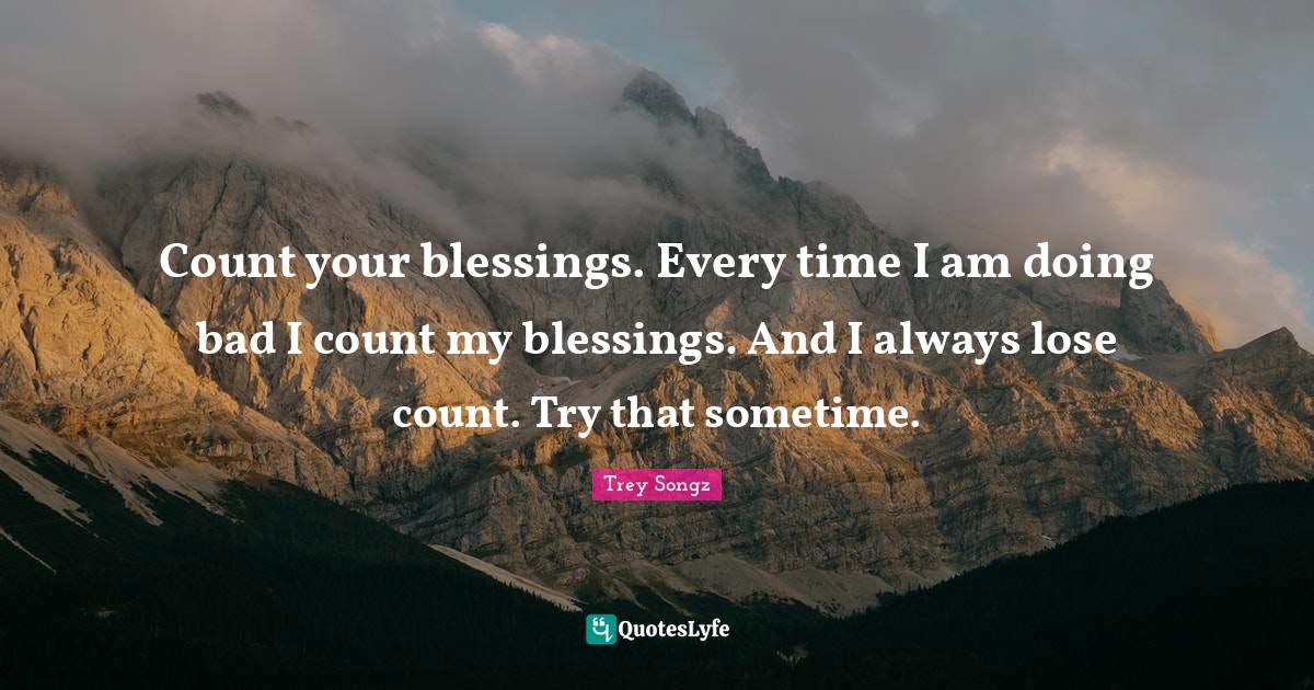 Count your blessings. Every time I am doing bad I count my blessings. Quote by Trey Songz