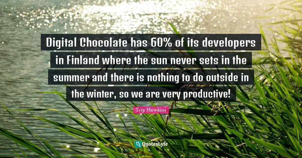 Trip Hawkins Quotes: Digital Chocolate has 60% of its developers in Finland where the sun never sets in the summer and there is nothing to do outside in the winter, so we are very productive!