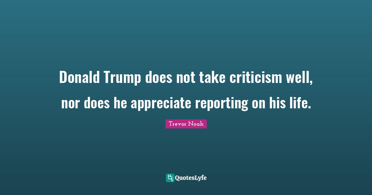 Trevor Noah Quotes: "Donald Trump does not take criticism well, nor does he appreciate reporting on his life."