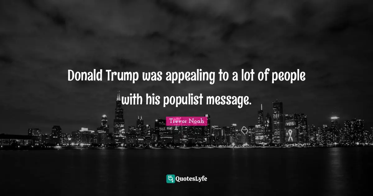 Trevor Noah Quotes: "Donald Trump was appealing to a lot of people with his populist message."