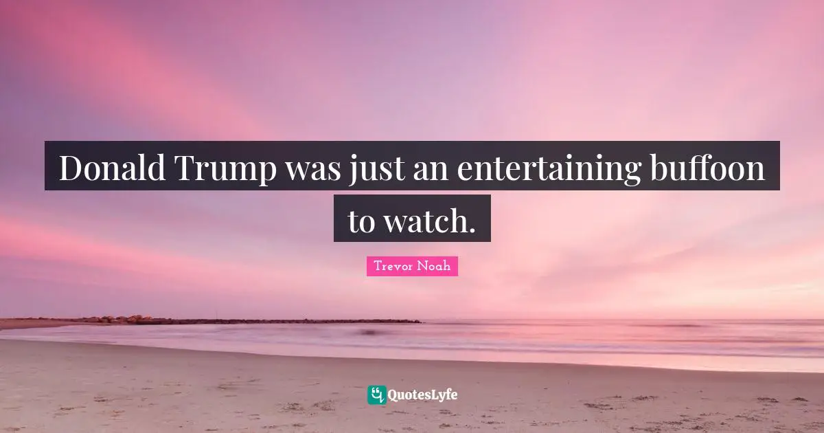 Trevor Noah Quotes: "Donald Trump was just an entertaining buffoon to watch."