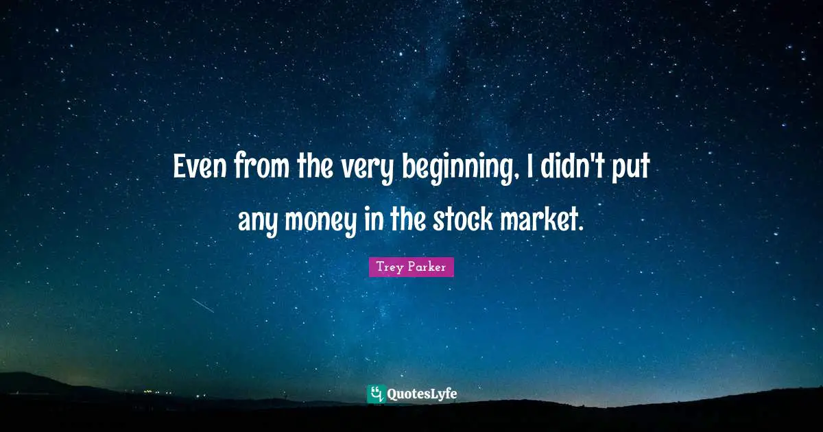 Even from the very beginning, I didn't put any money in the stock market.