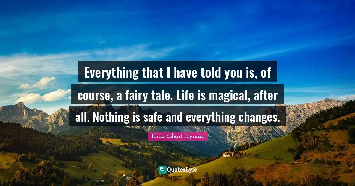 Everything that I have told you is, of course, a fairy tale. Life is magical, after all. Nothing is safe and everything changes.