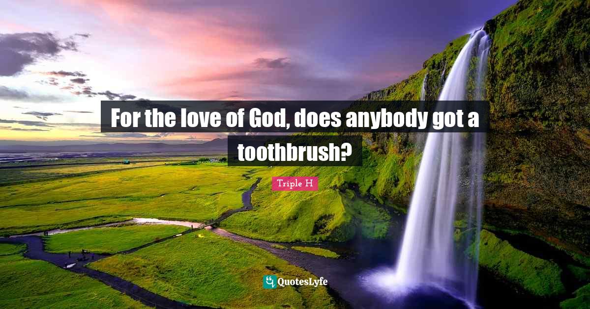 For the love of God, does anybody got a toothbrush?... Quote by Triple