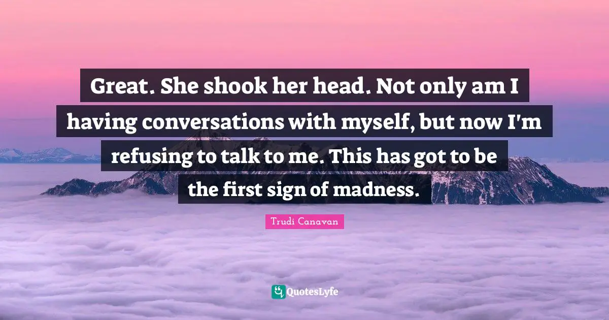 Great. She shook her head. Not only am I having conversations with myself, but now I'm refusing to talk to me. This has got to be the first sign of madness.