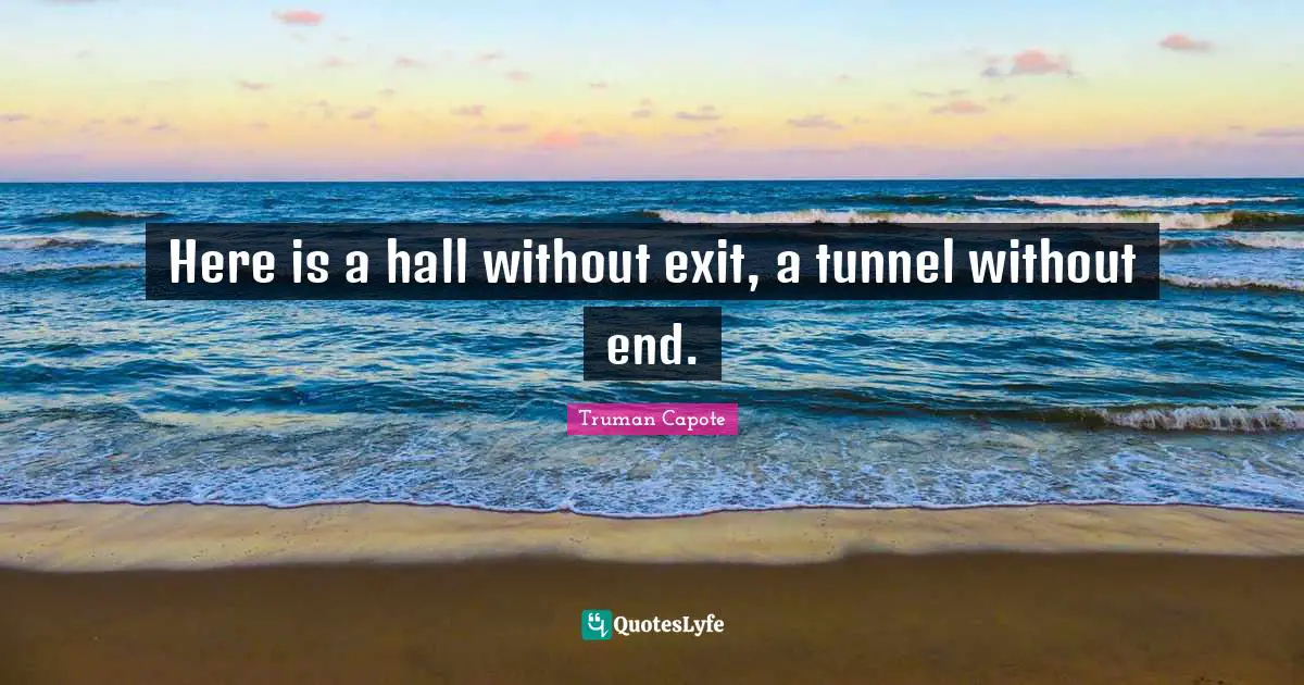 Here is a hall without exit, a tunnel without end.