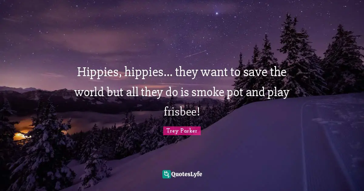 Hippies, hippies... they want to save the world but all they do is smoke pot and play frisbee!