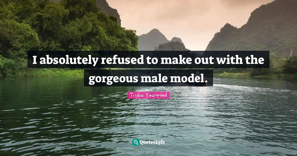 Make Out Quotes: "I absolutely refused to make out with the gorgeous male model."
