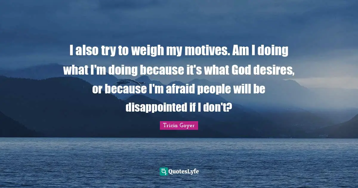 I also try to weigh my motives. Am I doing what I'm doing because it's what God desires, or because I'm afraid people will be disappointed if I don't?