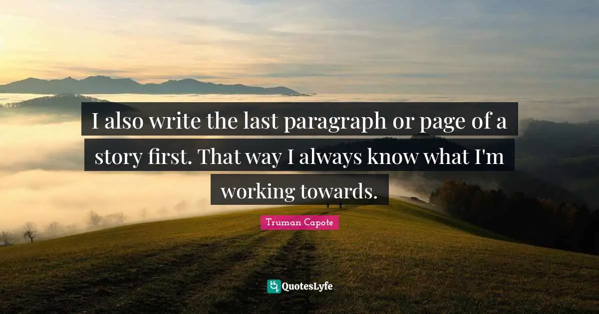 I also write the last paragraph or page of a story first. That way I always know what I'm working towards.