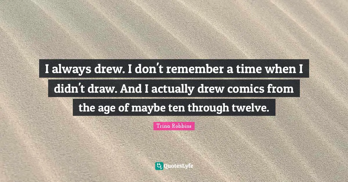 I always drew. I don't remember a time when I didn't draw. And I actually drew comics from the age of maybe ten through twelve.