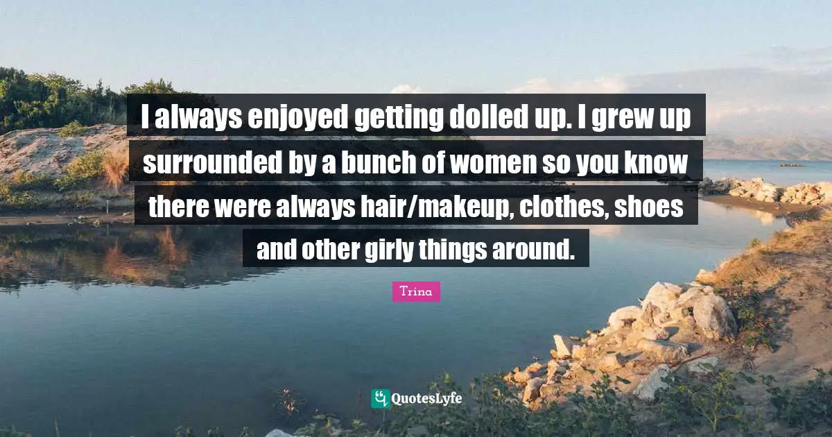 Bunch Quotes: "I always enjoyed getting dolled up. I grew up surrounded by a bunch of women so you know there were always hair/makeup, clothes, shoes and other girly things around."