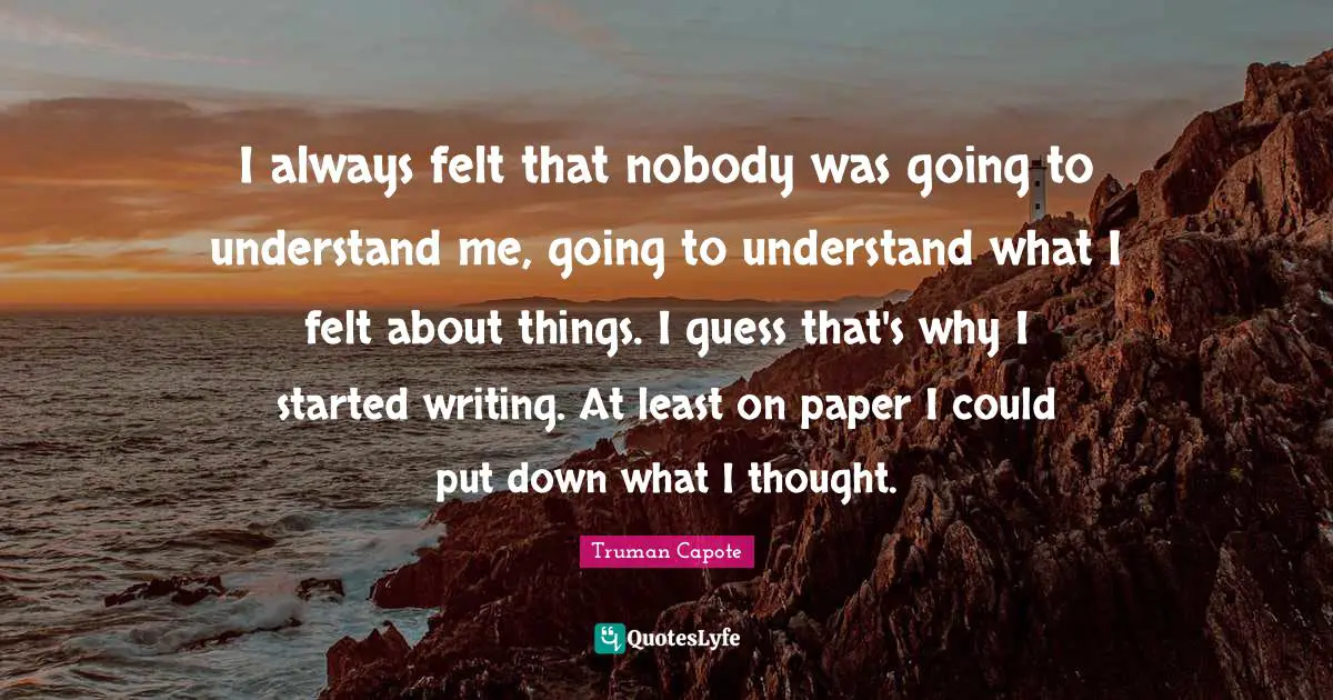 I always felt that nobody was going to understand me, going to understand what I felt about things. I guess that's why I started writing. At least on paper I could put down what I thought.