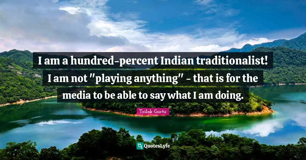 I am a hundred-percent Indian traditionalist! I am not "playing anything" - that is for the media to be able to say what I am doing.