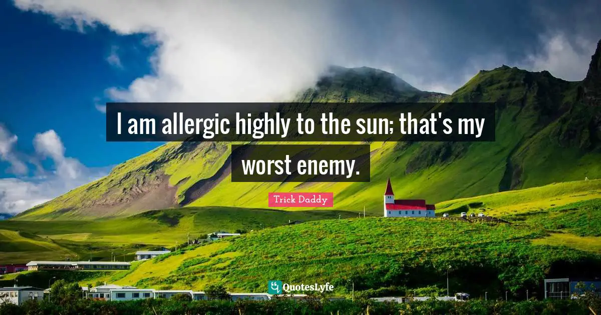 I am allergic highly to the sun; that's my worst enemy.