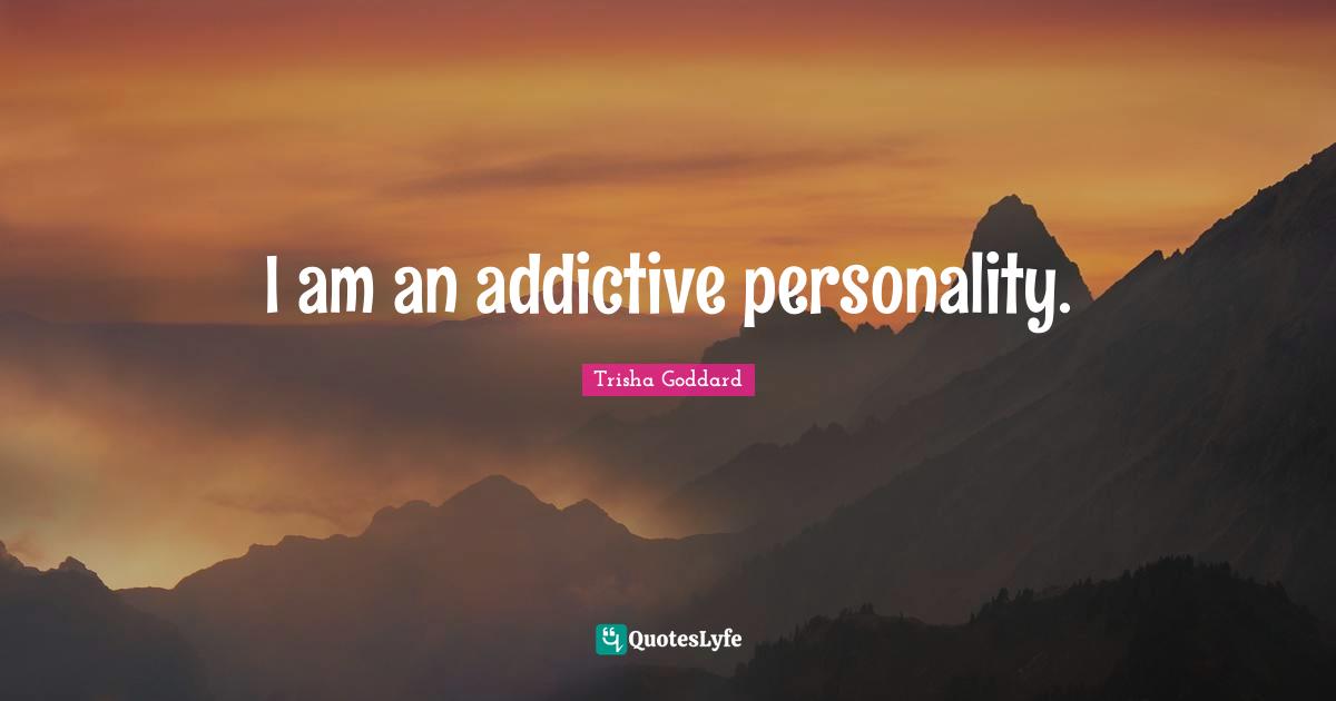 Trisha Goddard Quotes: "I am an addictive personality."
