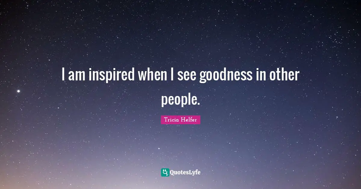 I am inspired when I see goodness in other people.