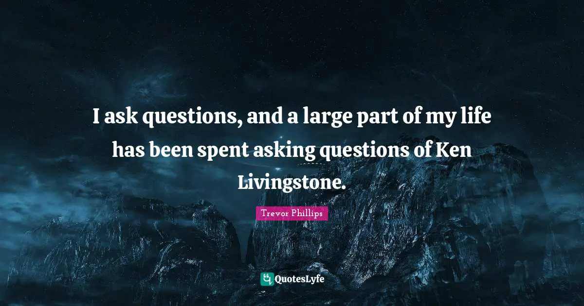 Trevor Phillips Quotes: "I ask questions, and a large part of my life has been spent asking questions of Ken Livingstone."