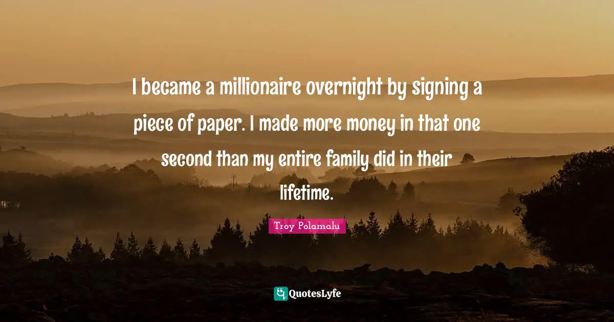 I became a millionaire overnight by signing a piece of paper. I made more money in that one second than my entire family did in their lifetime.