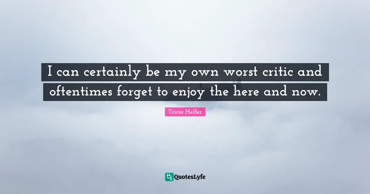 Tricia Helfer Quotes: "I can certainly be my own worst critic and oftentimes forget to enjoy the here and now."