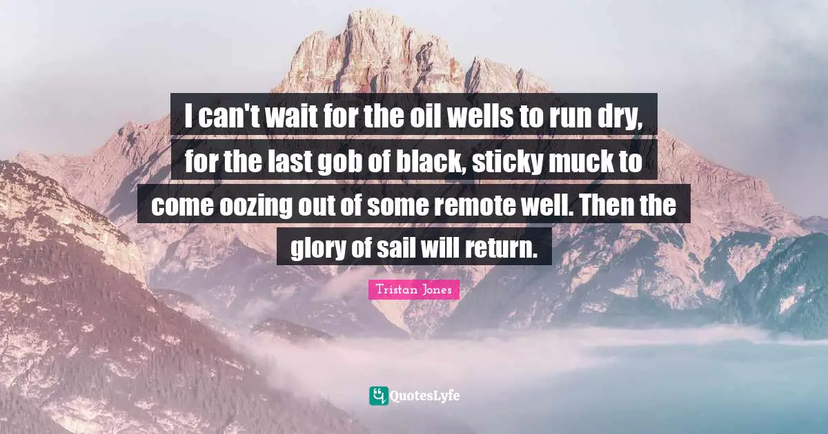 I can't wait for the oil wells to run dry, for the last gob of black, sticky muck to come oozing out of some remote well. Then the glory of sail will return.