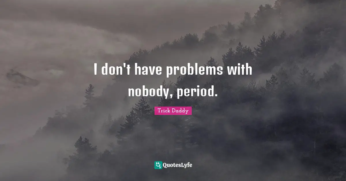 I don't have problems with nobody, period.
