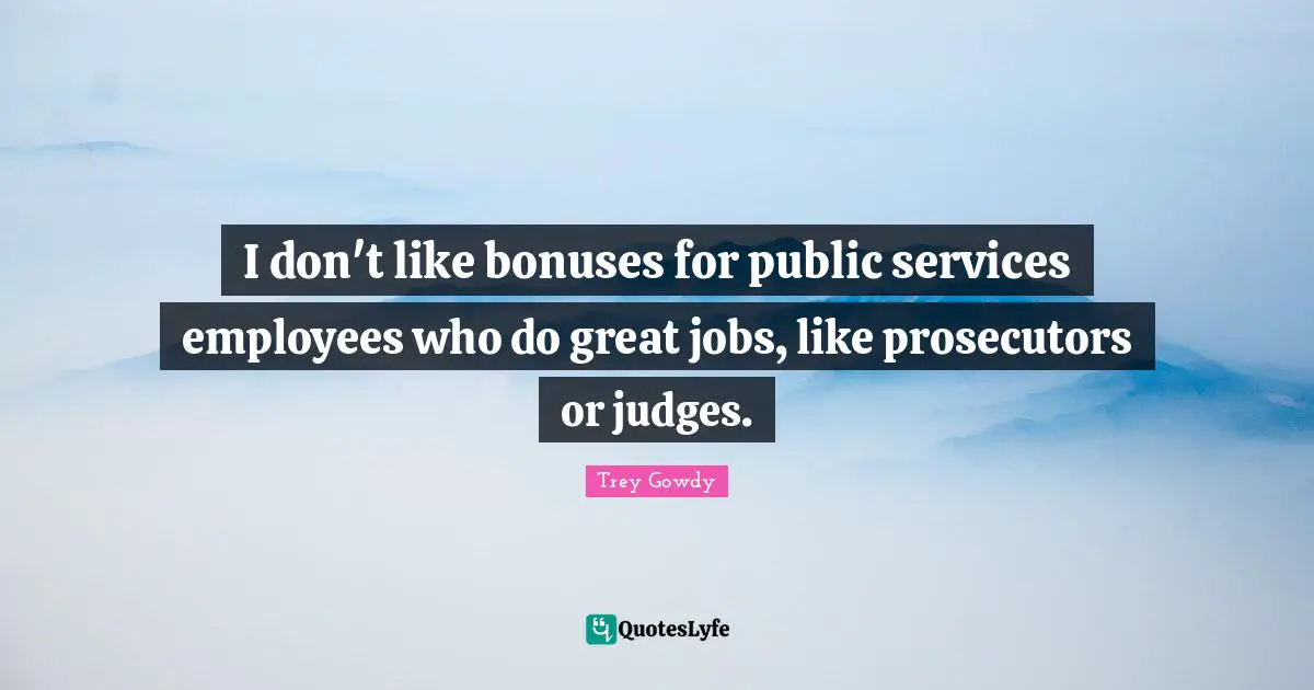 I don't like bonuses for public services employees who do great jobs, like prosecutors or judges.