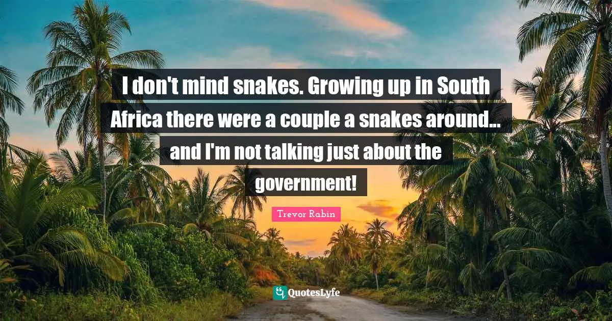 I don't mind snakes. Growing up in South Africa there were a couple a snakes around... and I'm not talking just about the government!
