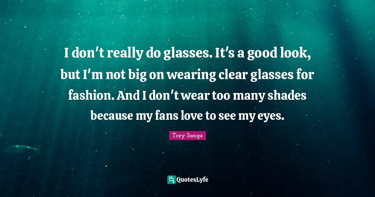 I don't really do glasses. It's a good look, but I'm not big on wearing clear glasses for fashion. And I don't wear too many shades because my fans love to see my eyes.