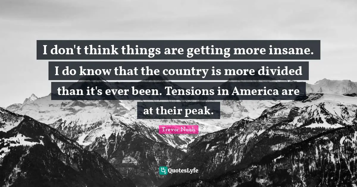 Trevor Noah Quotes: "I don't think things are getting more insane. I do know that the country is more divided than it's ever been. Tensions in America are at their peak."